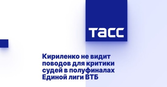 Кириленко не видит поводов для критики судей в полуфиналах Единой лиги ВТБ