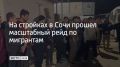 На стройках в Сочи прошел масштабный рейд по мигрантам