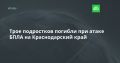 Трое подростков погибли при атаке БПЛА на Краснодарский край