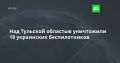 Над Тульской областью уничтожили 18 украинских беспилотников